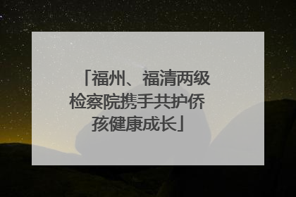福州、福清两级检察院携手共护侨孩健康成长