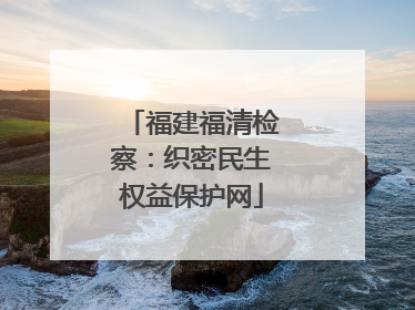福建福清检察：织密民生权益保护网