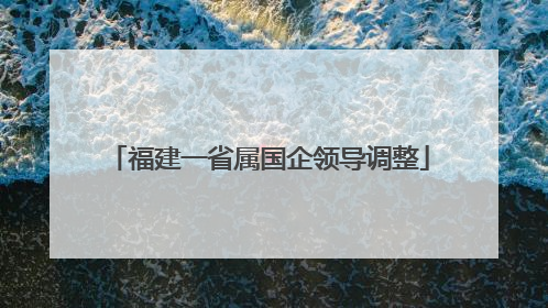 福建一省属国企领导调整