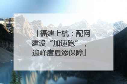 福建上杭：配网建设“加速跑”，迎峰度夏添保障