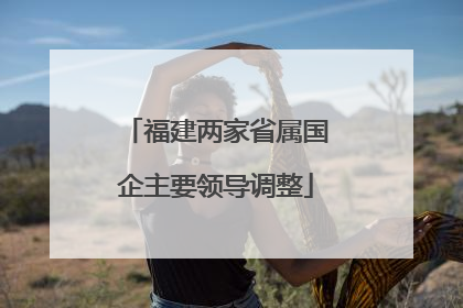 福建两家省属国企主要领导调整