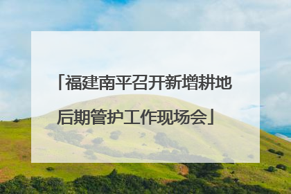 福建南平召开新增耕地后期管护工作现场会