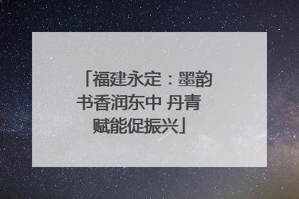 福建永定：墨韵书香润东中 丹青赋能促振兴