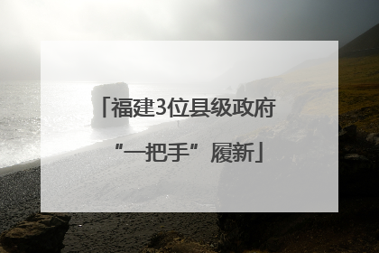 福建3位县级政府“一把手”履新