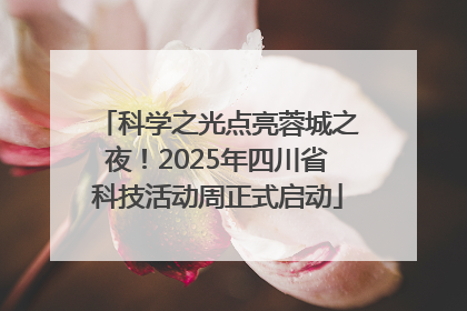 科学之光点亮蓉城之夜！2025年四川省科技活动周正式启动