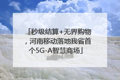 秒级结算+无界购物，河南移动落地我省首个5G-A智慧商场