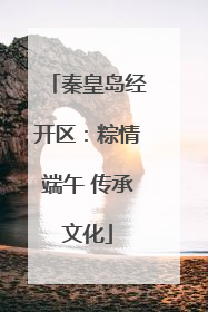 秦皇岛经开区：粽情端午 传承文化