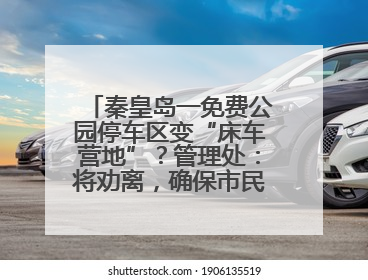 秦皇岛一免费公园停车区变“床车营地”？管理处：将劝离，确保市民正常游园
