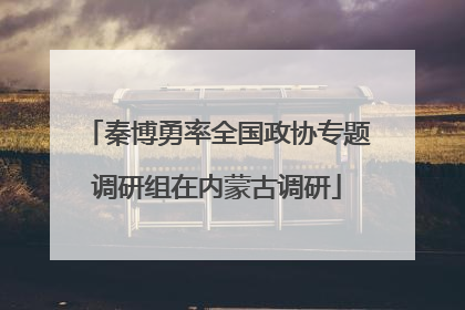 秦博勇率全国政协专题调研组在内蒙古调研