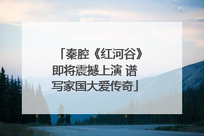 秦腔《红河谷》即将震撼上演 谱写家国大爱传奇