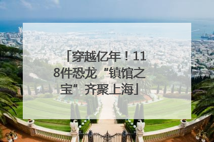穿越亿年！118件恐龙“镇馆之宝”齐聚上海