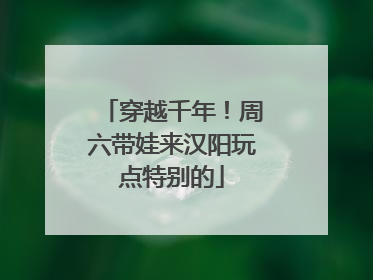 穿越千年！周六带娃来汉阳玩点特别的