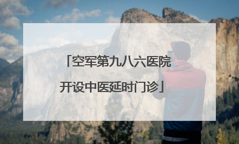 空军第九八六医院开设中医延时门诊