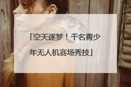 空天逐梦！千名青少年无人机赛场秀技