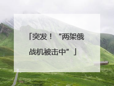 突发！“两架俄战机被击中”