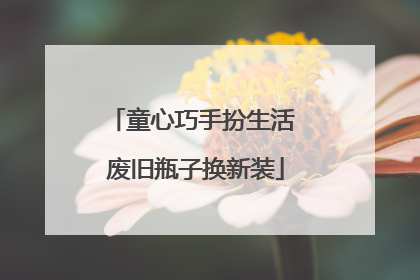 童心巧手扮生活 废旧瓶子换新装