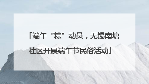 端午“粽”动员，无锡南塘社区开展端午节民俗活动