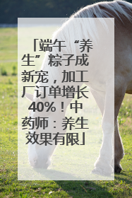 端午“养生”粽子成新宠，加工厂订单增长40%！中药师：养生效果有限