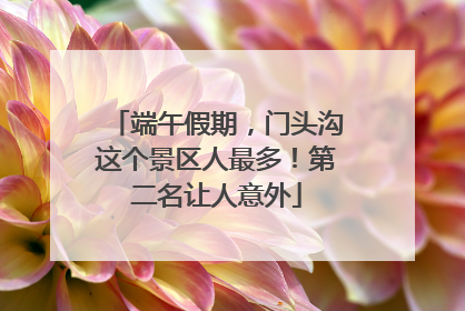 端午假期，门头沟这个景区人最多！第二名让人意外