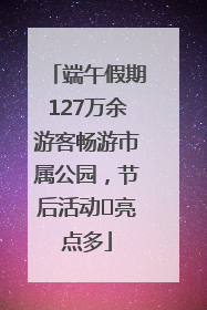 端午假期127万余游客畅游市属公园，节后活动﻿亮点多