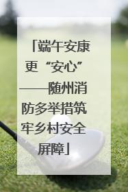 端午安康更“安心”——随州消防多举措筑牢乡村安全屏障