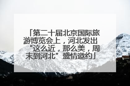 第二十届北京国际旅游博览会上，河北发出“这么近，那么美，周末到河北”盛情邀约