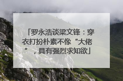 罗永浩谈梁文锋：穿衣打扮朴素不像“大佬”，具有强烈求知欲