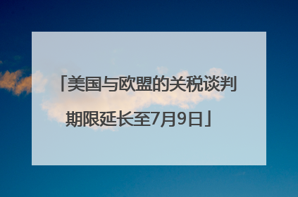 美国与欧盟的关税谈判期限延长至7月9日