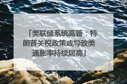 美联储系统高管：特朗普关税政策或导致美通胀率持续居高