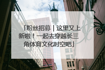 粉丝招募｜这里又上新啦！一起去穿越长三角体育文化时空吧