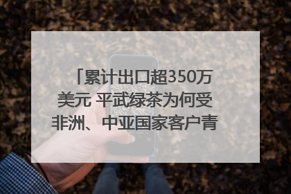 累计出口超350万美元 平武绿茶为何受非洲、中亚国家客户青睐？｜发布会观察
