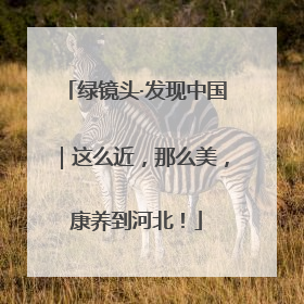 绿镜头·发现中国｜这么近，那么美，康养到河北！