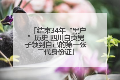 结束34年“黑户”历史 四川自贡男子领到自己的第一张二代身份证