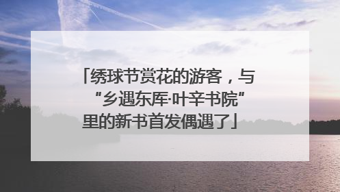 绣球节赏花的游客，与“乡遇东厍·叶辛书院”里的新书首发偶遇了