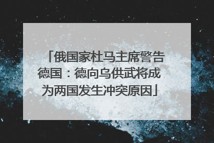俄国家杜马主席警告德国：德向乌供武将成为两国发生冲突原因