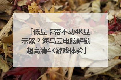 低显卡带不动4K显示器？海马云电脑解锁超高清4K游戏体验