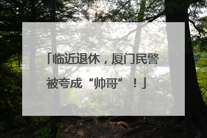 临近退休，厦门民警被夸成“帅哥”！