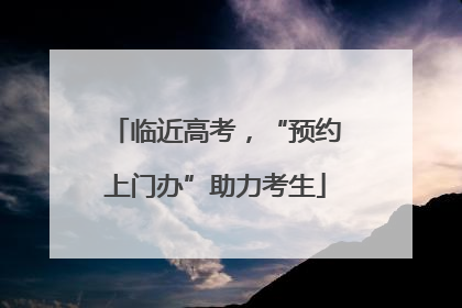 临近高考，“预约上门办”助力考生