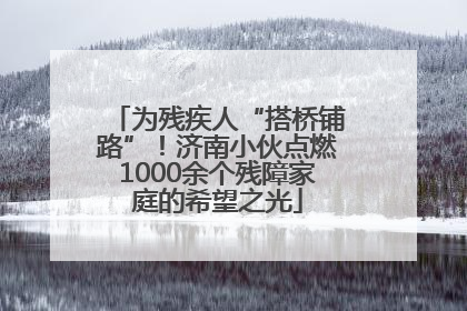 为残疾人“搭桥铺路”！济南小伙点燃1000余个残障家庭的希望之光