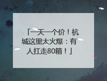 一天一个价！杭城这里太火爆：有人扛走80箱！