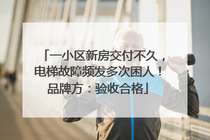 一小区新房交付不久，电梯故障频发多次困人！品牌方：验收合格