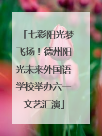 七彩阳光梦飞扬！德州阳光未来外国语学校举办六一文艺汇演