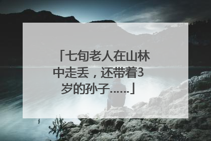 七旬老人在山林中走丢，还带着3岁的孙子……