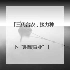 三代台农，接力种下“甜蜜事业”