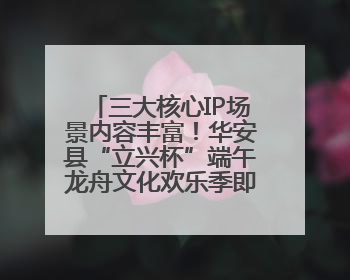 三大核心IP场景内容丰富！华安县“立兴杯”端午龙舟文化欢乐季即将举办