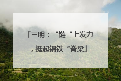 三明：“链“上发力，挺起钢铁“脊梁