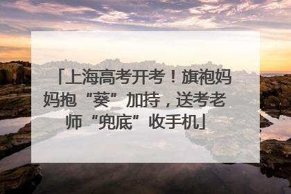 上海高考开考！旗袍妈妈抱“葵”加持，送考老师“兜底”收手机