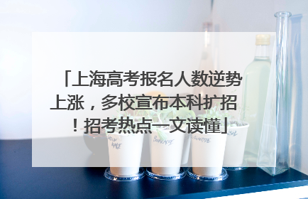 上海高考报名人数逆势上涨，多校宣布本科扩招！招考热点一文读懂