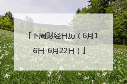 下周财经日历（6月16日-6月22日）