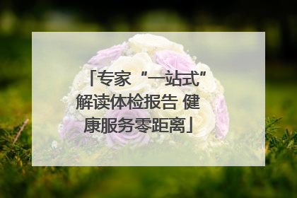 专家“一站式”解读体检报告 健康服务零距离